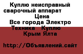 Куплю неисправный сварочный аппарат Fronius MW 3000.  › Цена ­ 50 000 - Все города Электро-Техника » Куплю   . Крым,Ялта